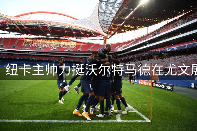纽卡主帅力挺沃尔特马德在尤文展现才华